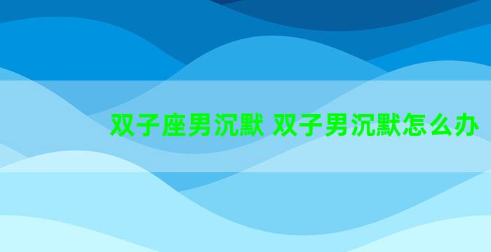 双子座男沉默 双子男沉默怎么办